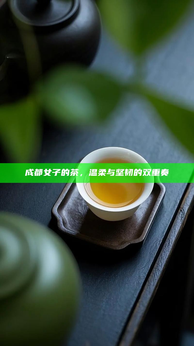 成都女子的茶，温柔与坚韧的双重奏