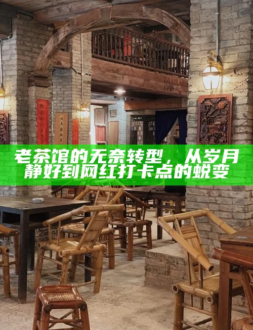 老茶馆的无奈转型，从岁月静好到网红打卡点的蜕变