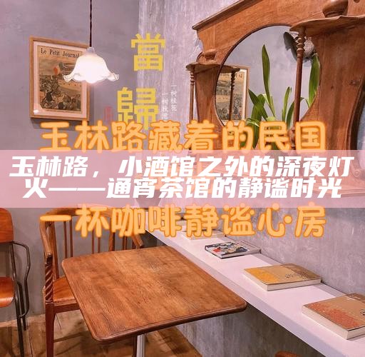 玉林路，小酒馆之外的深夜灯火——通宵茶馆的静谧时光