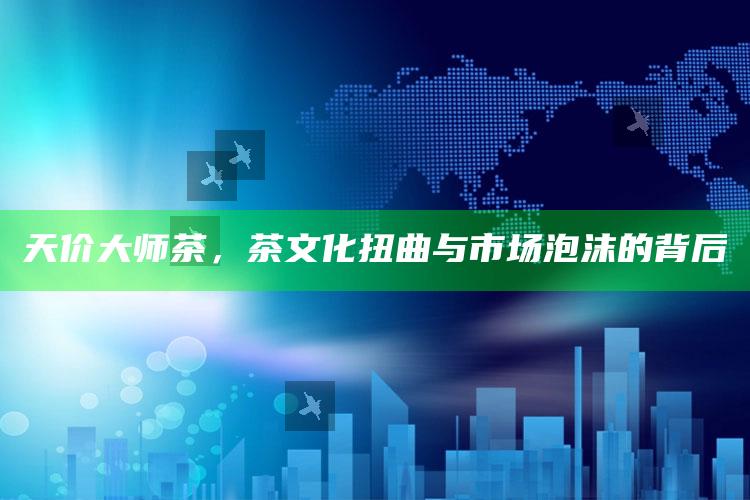 天价大师茶，茶文化扭曲与市场泡沫的背后
