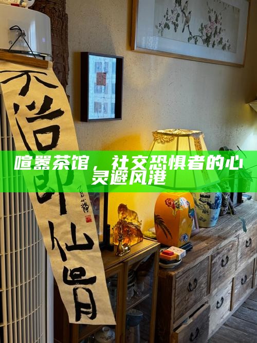 喧嚣茶馆，社交恐惧者的心灵避风港