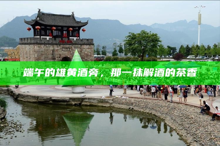 端午的雄黄酒旁，那一抹解酒的茶香