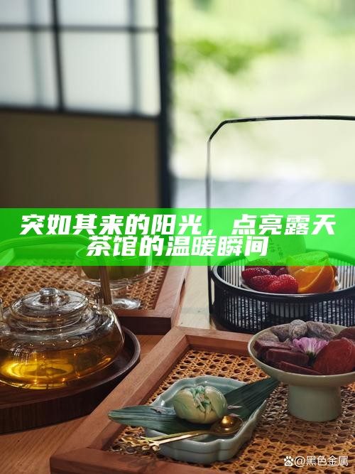突如其来的阳光，点亮露天茶馆的温暖瞬间