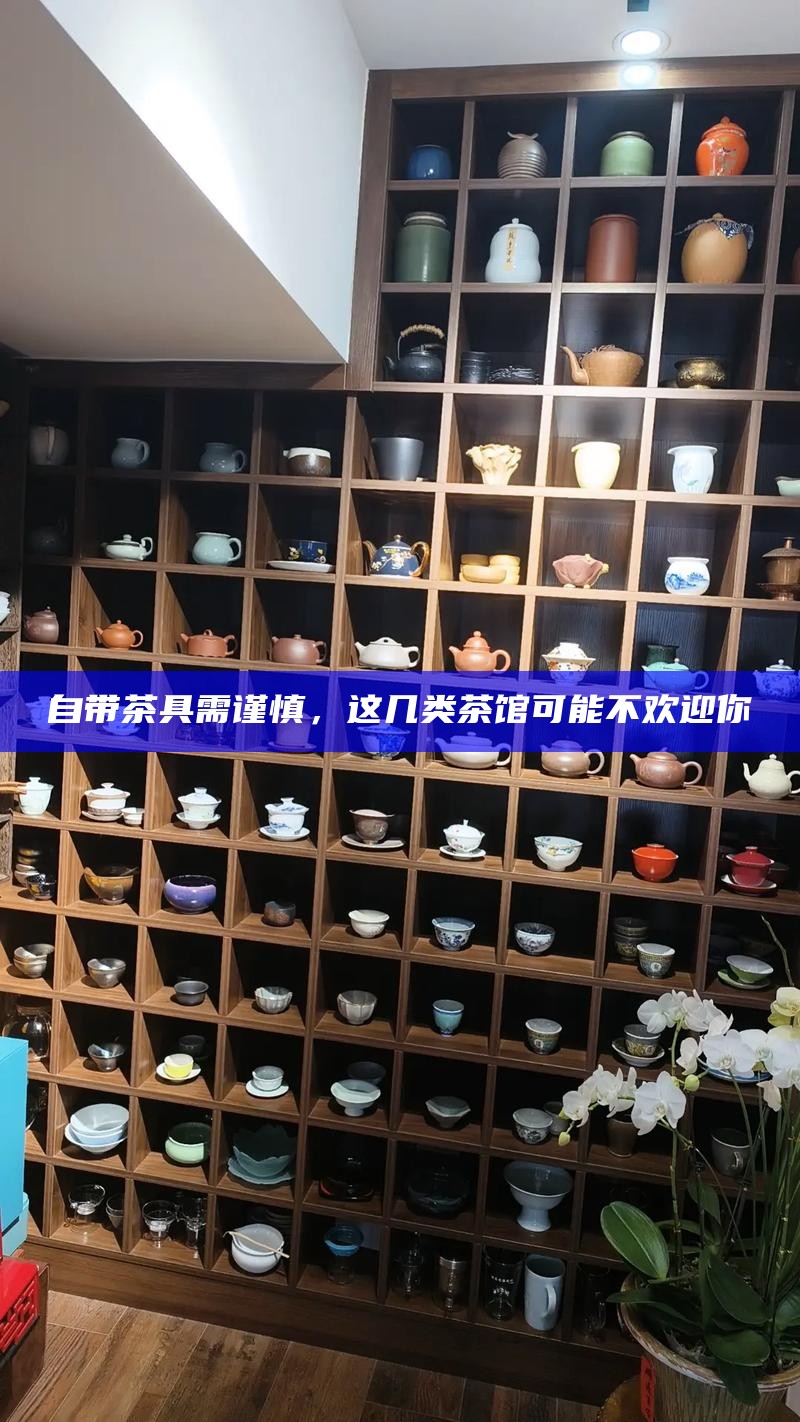 自带茶具需谨慎，这几类茶馆可能不欢迎你