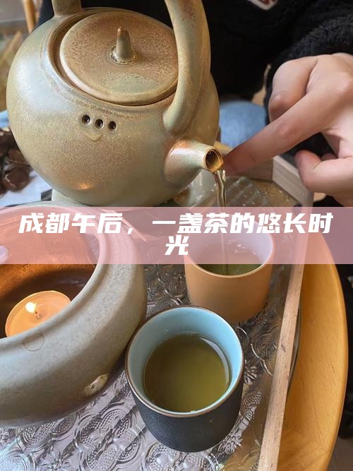 成都午后，一盏茶的悠长时光