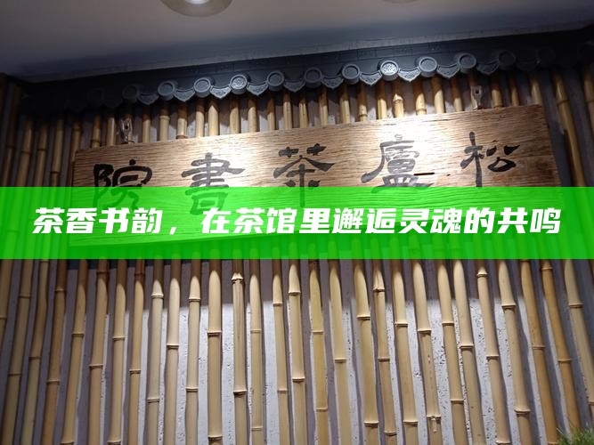 茶香书韵，在茶馆里邂逅灵魂的共鸣