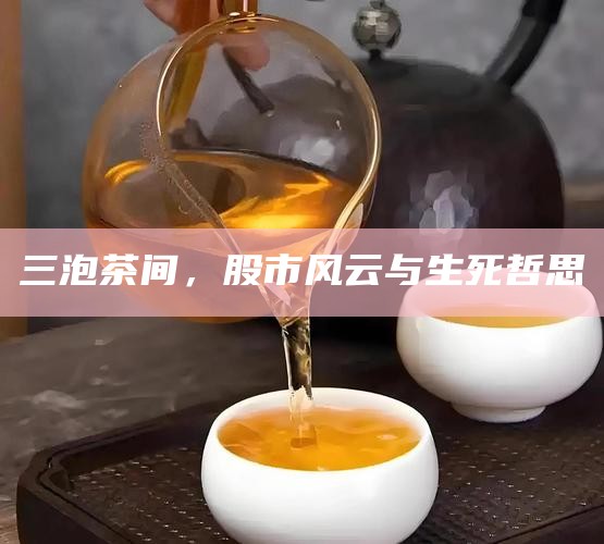 三泡茶间，股市风云与生死哲思