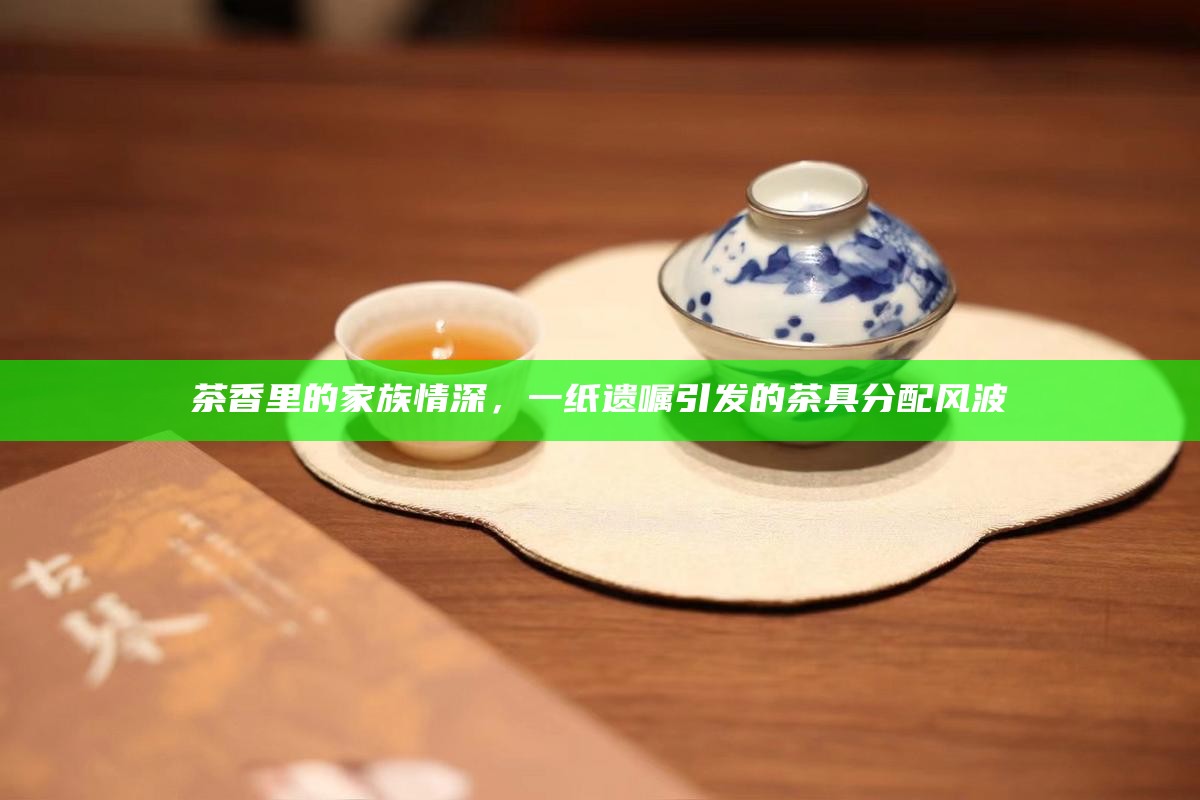 茶香里的家族情深，一纸遗嘱引发的茶具分配风波