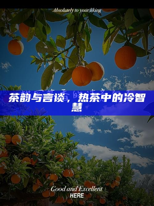 茶韵与言谈，热茶中的冷智慧