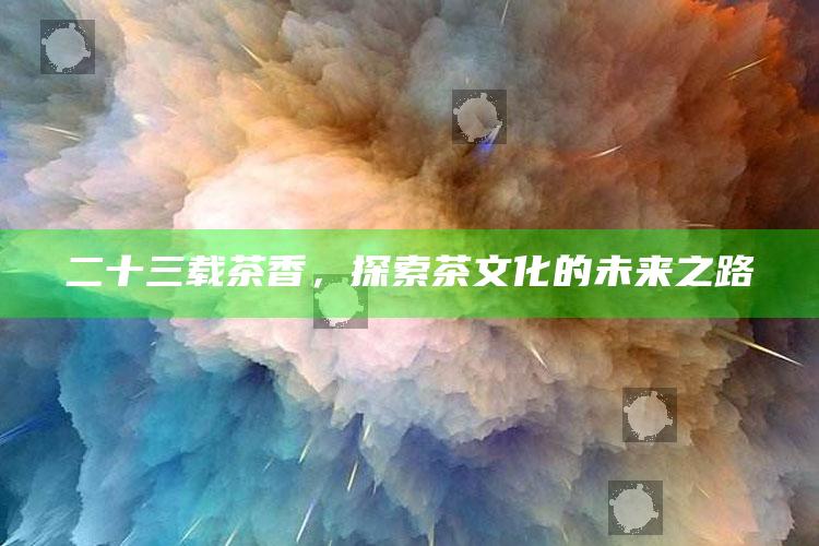 二十三载茶香，探索茶文化的未来之路