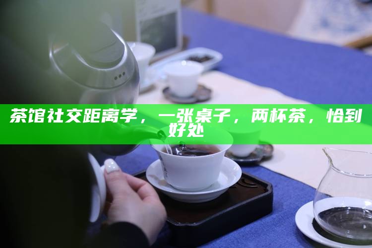 茶馆社交距离学，一张桌子，两杯茶，恰到好处