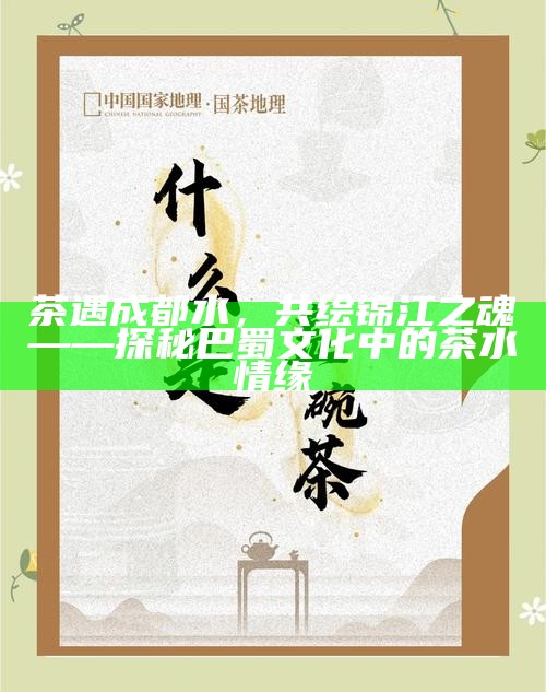 茶遇成都水，共绘锦江之魂——探秘巴蜀文化中的茶水情缘