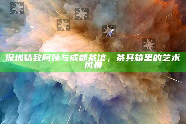 深圳精致阿姨与成都茶馆，茶具箱里的艺术风暴