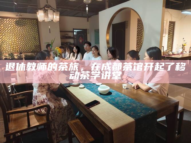 退休教师的茶旅，在成都茶馆开起了移动茶学讲堂