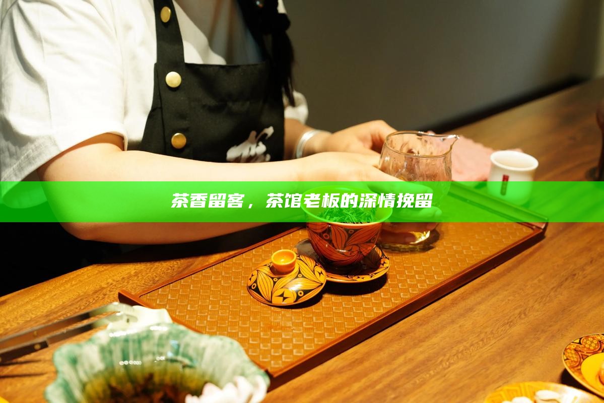 茶香留客，茶馆老板的深情挽留