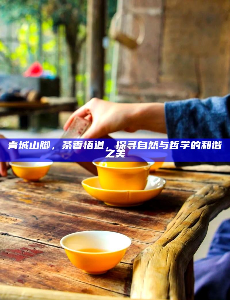 青城山脚，茶香悟道，探寻自然与哲学的和谐之美