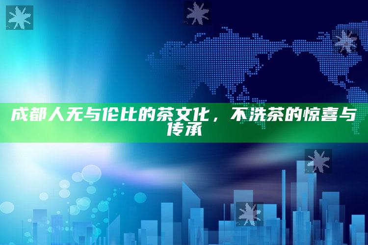 成都人无与伦比的茶文化，不洗茶的惊喜与传承