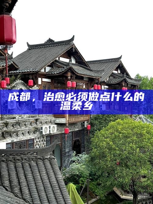 成都，治愈必须做点什么的温柔乡