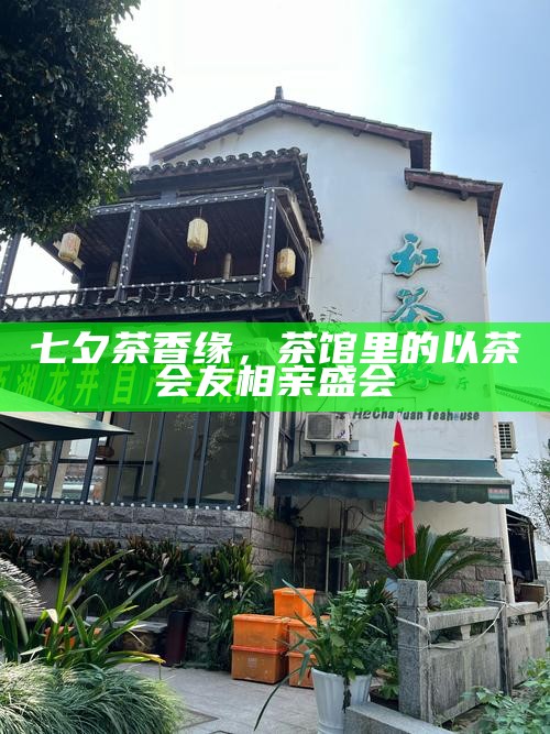 七夕茶香缘，茶馆里的以茶会友相亲盛会