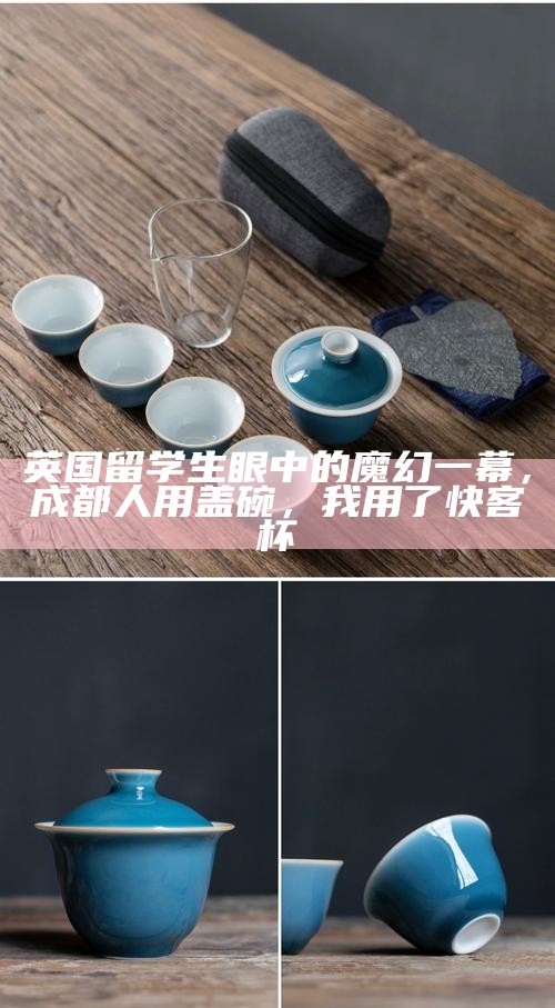 英国留学生眼中的魔幻一幕，成都人用盖碗，我用了快客杯