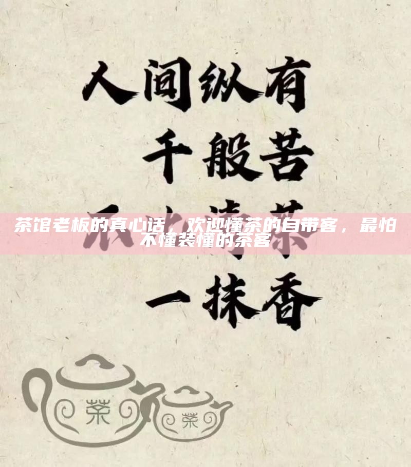 茶馆老板的真心话，欢迎懂茶的自带客，最怕不懂装懂的茶客