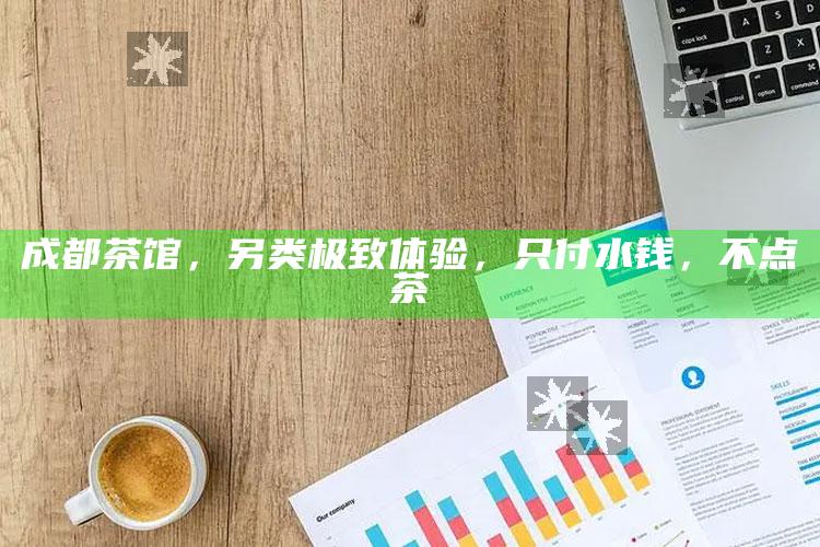 成都茶馆，另类极致体验，只付水钱，不点茶
