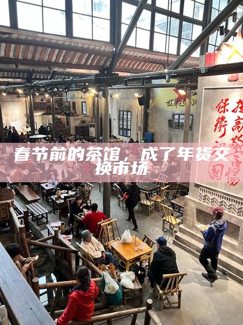 春节前的茶馆，成了年货交换市场