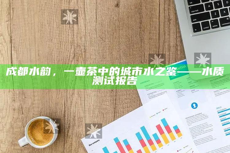 成都水韵，一壶茶中的城市水之鉴——水质测试报告