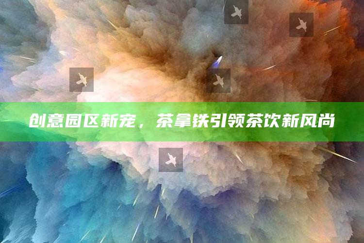 创意园区新宠，茶拿铁引领茶饮新风尚