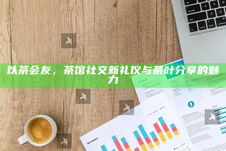以茶会友，茶馆社交新礼仪与茶叶分享的魅力