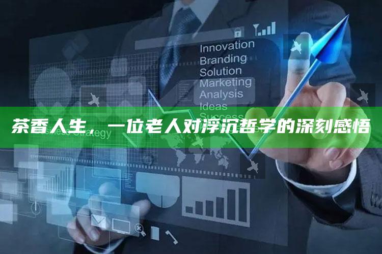 茶香人生，一位老人对浮沉哲学的深刻感悟
