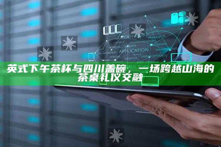 英式下午茶杯与四川盖碗，一场跨越山海的茶桌礼仪交融
