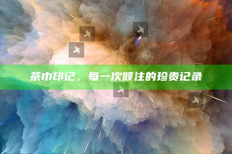 茶巾印记，每一次倾注的珍贵记录