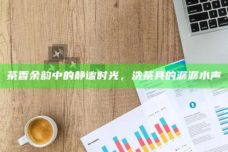 茶香余韵中的静谧时光，洗茶具的潺潺水声