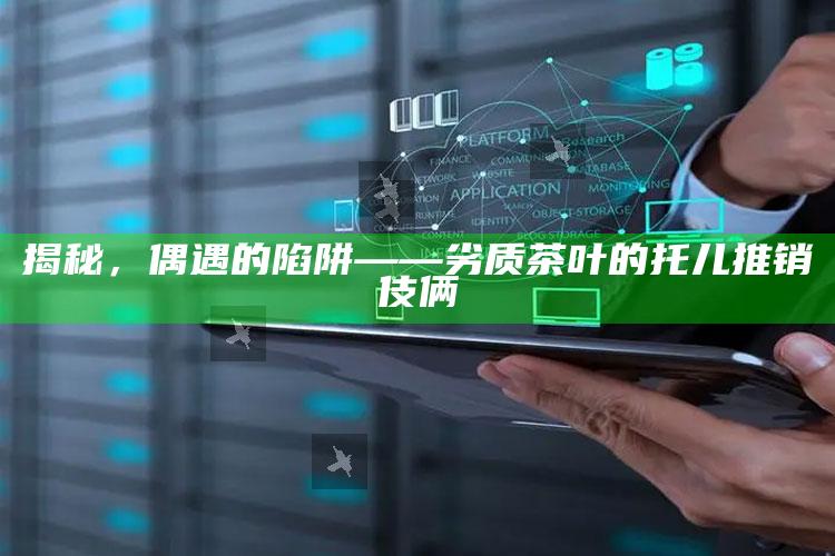 揭秘，偶遇的陷阱——劣质茶叶的托儿推销伎俩